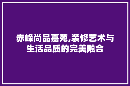 赤峰尚品嘉苑,装修艺术与生活品质的完美融合
