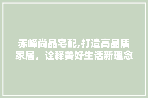 赤峰尚品宅配,打造高品质家居，诠释美好生活新理念