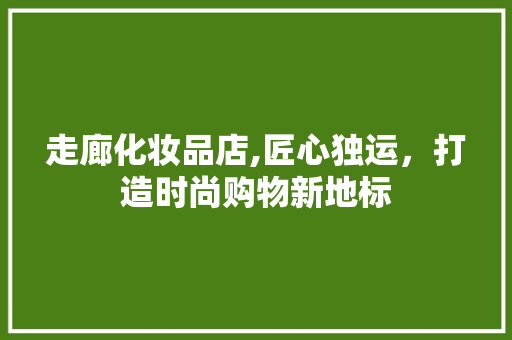 走廊化妆品店,匠心独运，打造时尚购物新地标 卧室装修