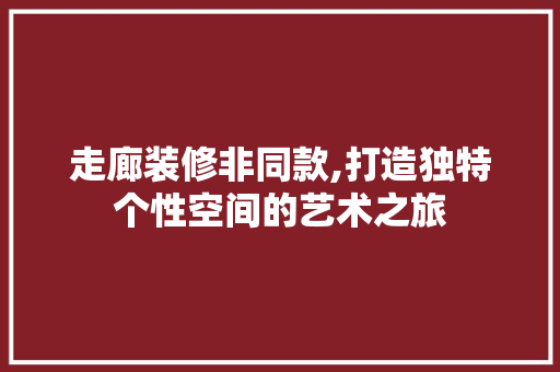走廊装修非同款,打造独特个性空间的艺术之旅