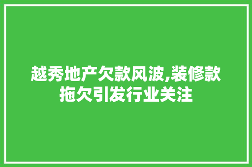 越秀地产欠款风波,装修款拖欠引发行业关注 客厅装修