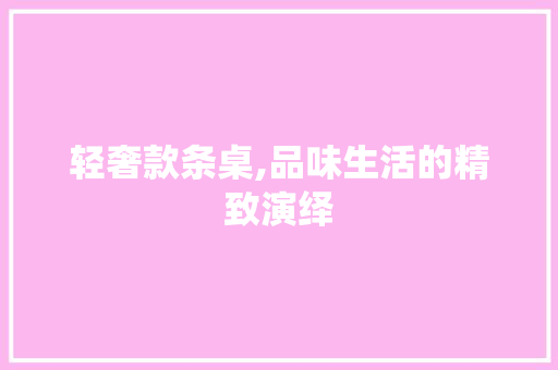 轻奢款条桌,品味生活的精致演绎 现代风格装饰