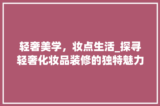 轻奢美学，妆点生活_探寻轻奢化妆品装修的独特魅力 卧室装修