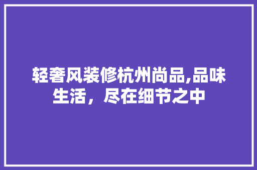 轻奢风装修杭州尚品,品味生活，尽在细节之中 软装设计