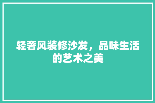 轻奢风装修沙发，品味生活的艺术之美 木雕艺术