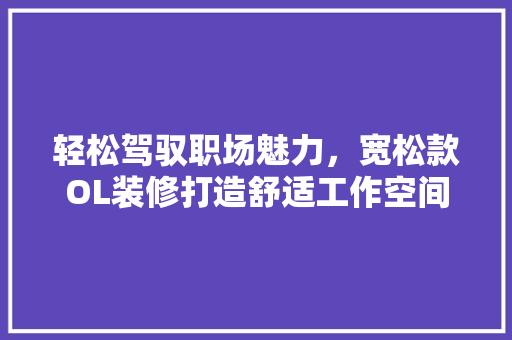 轻松驾驭职场魅力，宽松款OL装修打造舒适工作空间 中式风格装饰