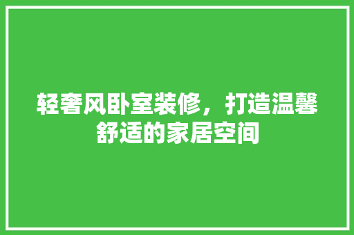 轻奢风卧室装修，打造温馨舒适的家居空间 软装设计