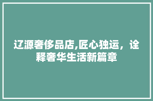 辽源奢侈品店,匠心独运，诠释奢华生活新篇章 卧室装修