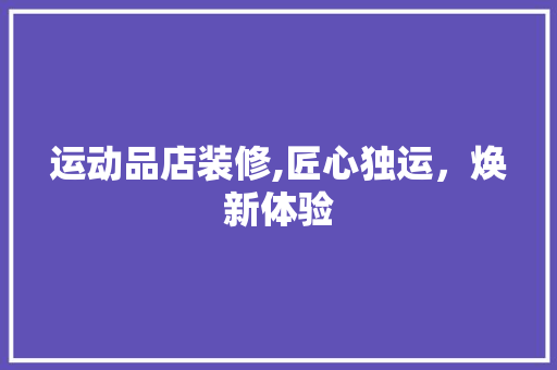 运动品店装修,匠心独运，焕新体验 室内设计
