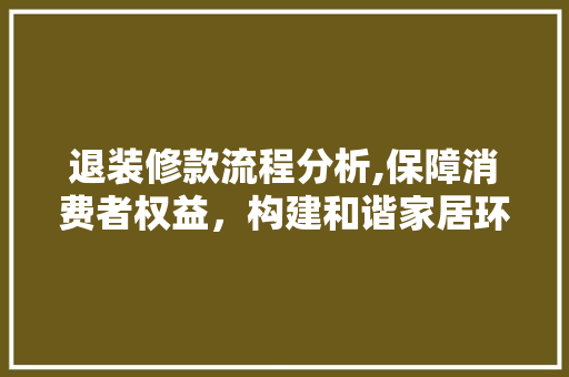 退装修款流程分析,保障消费者权益，构建和谐家居环境 家居装修