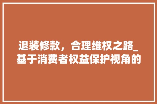 退装修款，合理维权之路_基于消费者权益保护视角的讨论 中式风格装饰