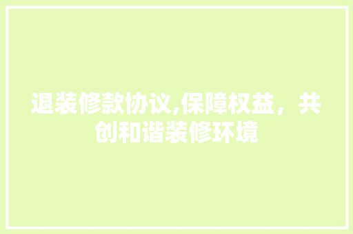 退装修款协议,保障权益，共创和谐装修环境 木雕艺术