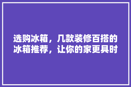 选购冰箱，几款装修百搭的冰箱推荐，让你的家更具时尚感 软装设计