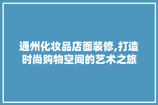 通州化妆品店面装修,打造时尚购物空间的艺术之旅 中式风格装饰