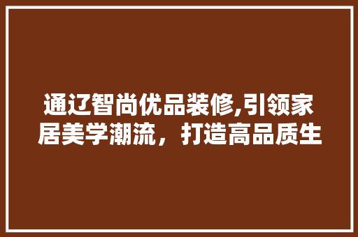 通辽智尚优品装修,引领家居美学潮流，打造高品质生活空间 现代风格装饰