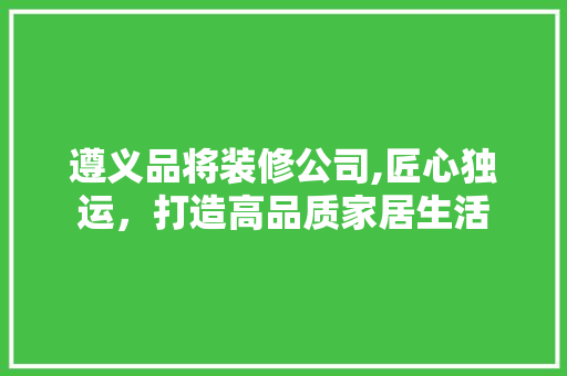 遵义品将装修公司,匠心独运，打造高品质家居生活 中式风格装饰