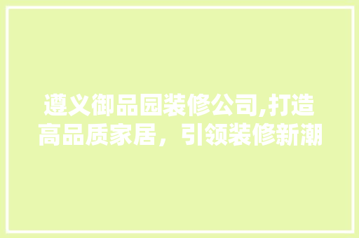 遵义御品园装修公司,打造高品质家居，引领装修新潮流
