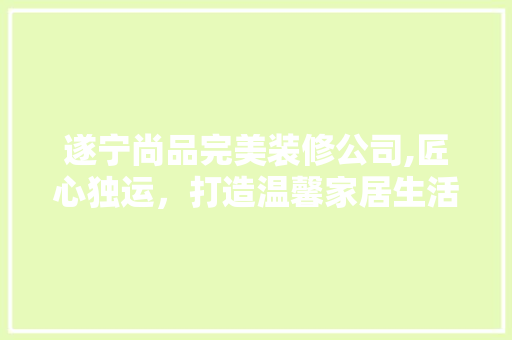 遂宁尚品完美装修公司,匠心独运，打造温馨家居生活 中式风格装饰