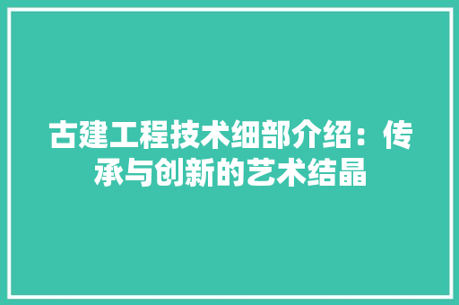 古建工程技术细部介绍：传承与创新的艺术结晶