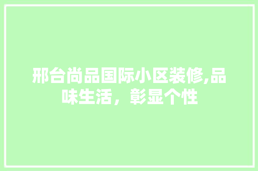 邢台尚品国际小区装修,品味生活，彰显个性