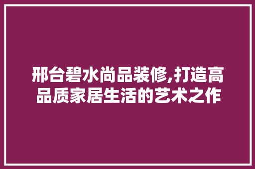 邢台碧水尚品装修,打造高品质家居生活的艺术之作