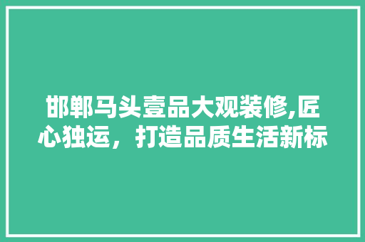 邯郸马头壹品大观装修,匠心独运，打造品质生活新标杆 室内设计