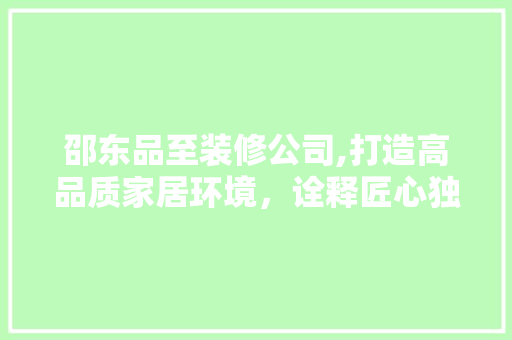 邵东品至装修公司,打造高品质家居环境，诠释匠心独运之美 软装设计