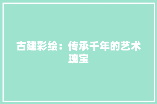 古建彩绘：传承千年的艺术瑰宝