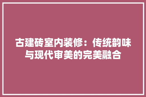 古建砖室内装修：传统韵味与现代审美的完美融合