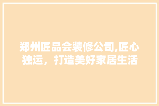 郑州匠品会装修公司,匠心独运，打造美好家居生活 木雕艺术