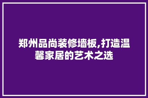 郑州品尚装修墙板,打造温馨家居的艺术之选 地板材料