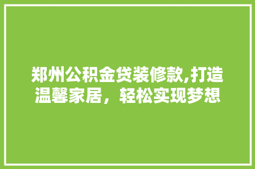郑州公积金贷装修款,打造温馨家居，轻松实现梦想 家居装修
