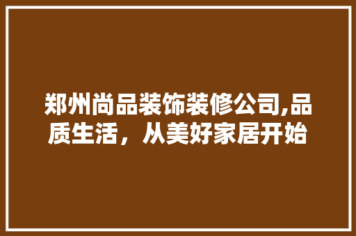 郑州尚品装饰装修公司,品质生活，从美好家居开始 中式风格装饰