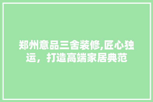 郑州意品三舍装修,匠心独运，打造高端家居典范
