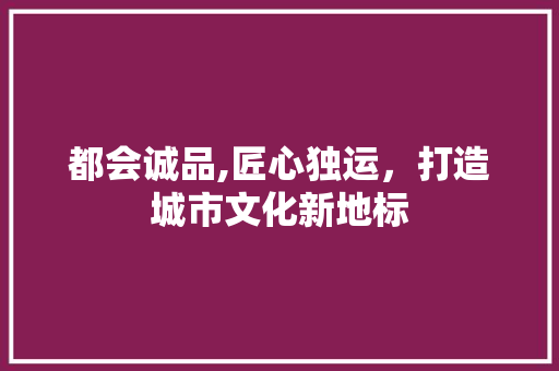 都会诚品,匠心独运，打造城市文化新地标