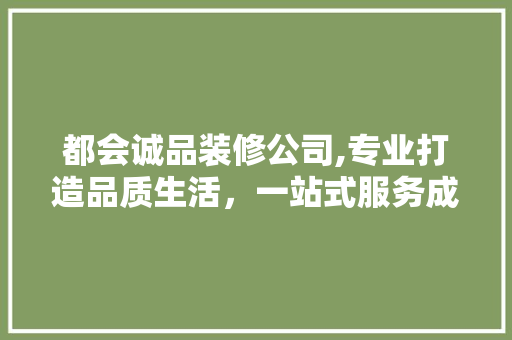 都会诚品装修公司,专业打造品质生活，一站式服务成就美好生活
