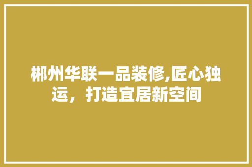 郴州华联一品装修,匠心独运，打造宜居新空间