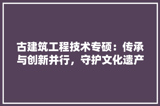 古建筑工程技术专硕：传承与创新并行，守护文化遗产的守护者 卧室装修