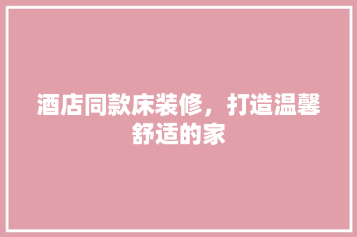 酒店同款床装修，打造温馨舒适的家