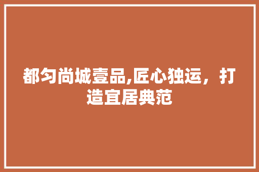 都匀尚城壹品,匠心独运，打造宜居典范