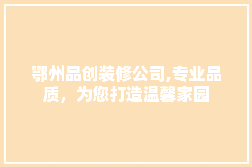 鄂州品创装修公司,专业品质，为您打造温馨家园