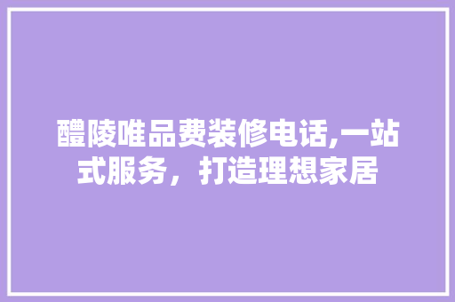 醴陵唯品费装修电话,一站式服务，打造理想家居