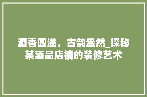 酒香四溢，古韵盎然_探秘某酒品店铺的装修艺术 软装设计