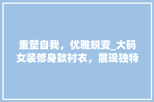 重塑自我，优雅蜕变_大码女装修身款衬衣，展现独特风采