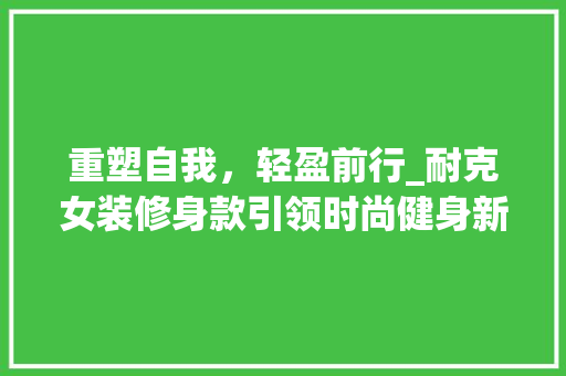 重塑自我，轻盈前行_耐克女装修身款引领时尚健身新潮流