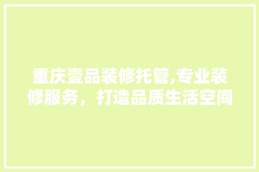 重庆壹品装修托管,专业装修服务，打造品质生活空间 软装设计