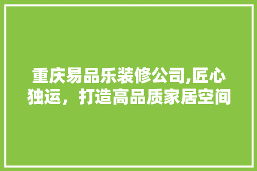 重庆易品乐装修公司,匠心独运，打造高品质家居空间 软装设计