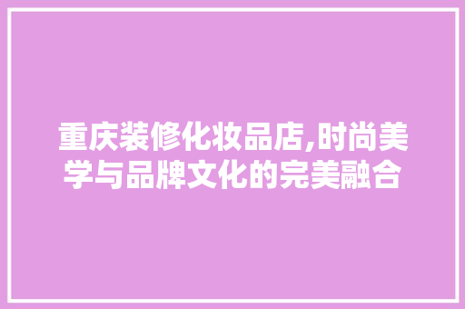 重庆装修化妆品店,时尚美学与品牌文化的完美融合 地板材料
