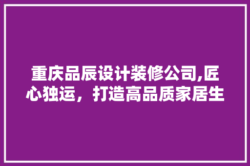 重庆品辰设计装修公司,匠心独运，打造高品质家居生活 软装设计