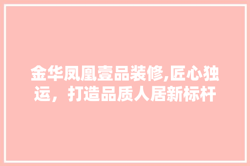 金华凤凰壹品装修,匠心独运，打造品质人居新标杆 木雕艺术